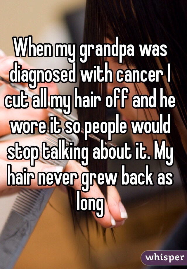 When my grandpa was diagnosed with cancer I cut all my hair off and he wore it so people would stop talking about it. My hair never grew back as long