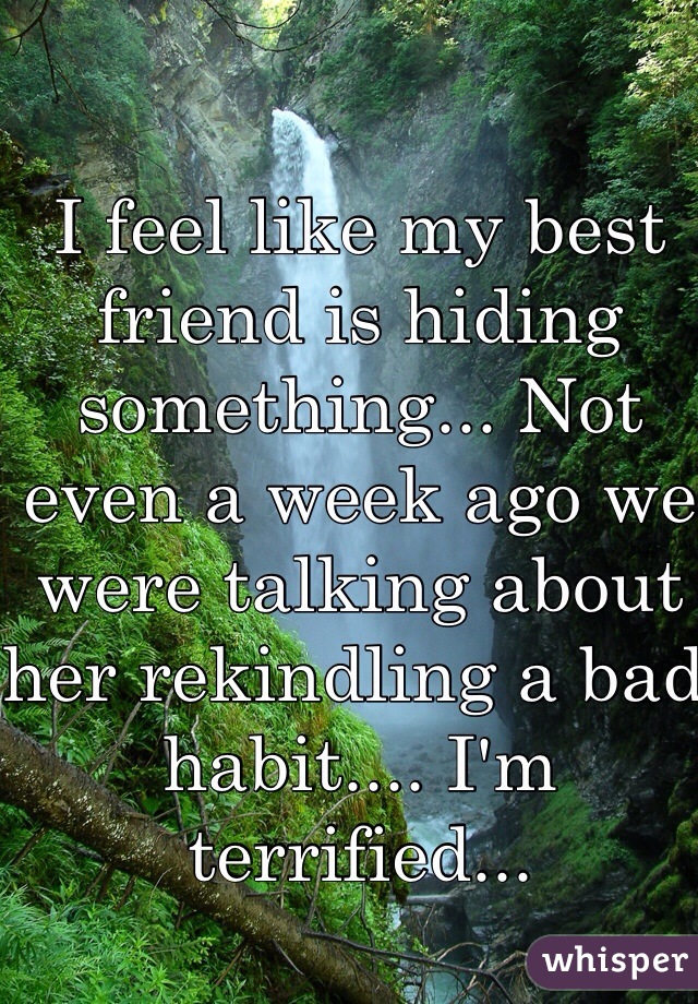 I feel like my best friend is hiding something... Not even a week ago we were talking about her rekindling a bad habit.... I'm terrified...