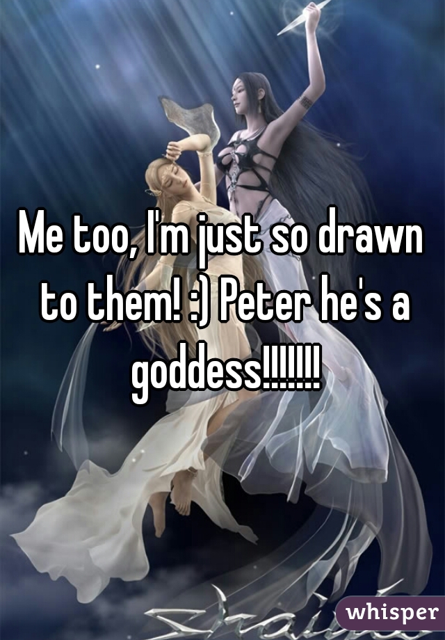 Me too, I'm just so drawn to them! :) Peter he's a goddess!!!!!!!