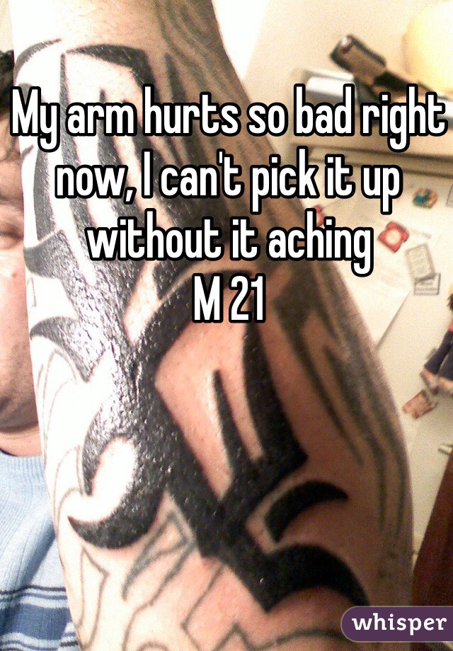 My arm hurts so bad right now, I can't pick it up without it aching
M 21
