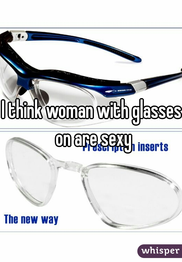 I think woman with glasses on are sexy