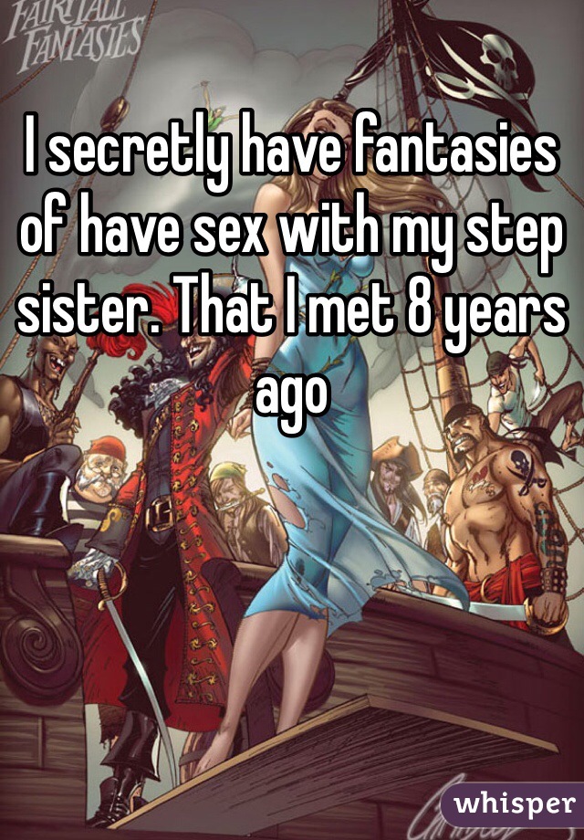 I secretly have fantasies of have sex with my step sister. That I met 8 years ago 