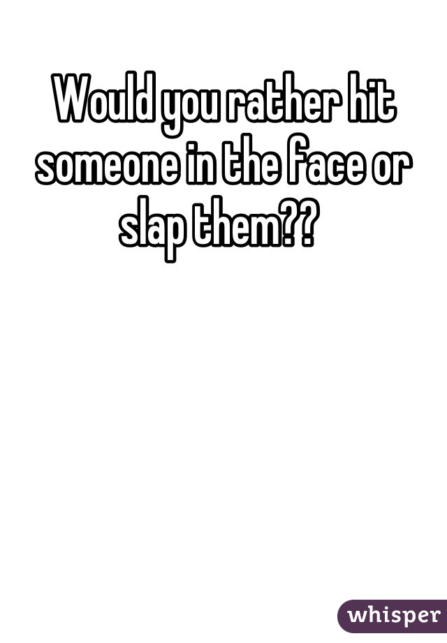 Would you rather hit someone in the face or slap them?? 