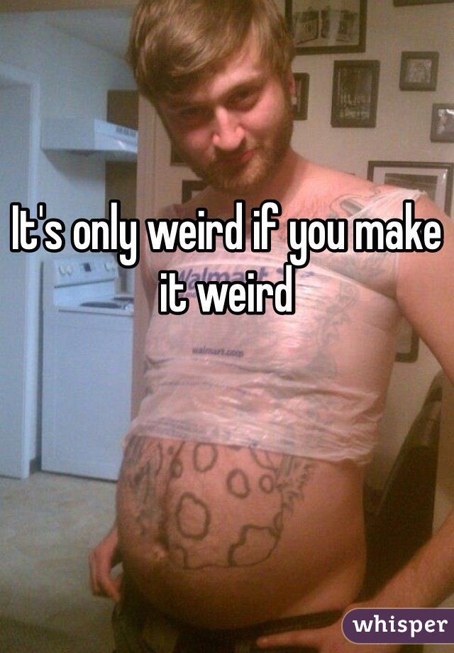It's only weird if you make it weird