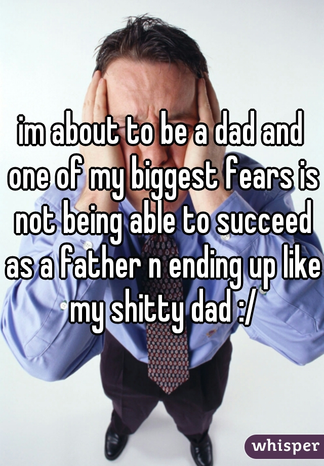 im about to be a dad and one of my biggest fears is not being able to succeed as a father n ending up like my shitty dad :/