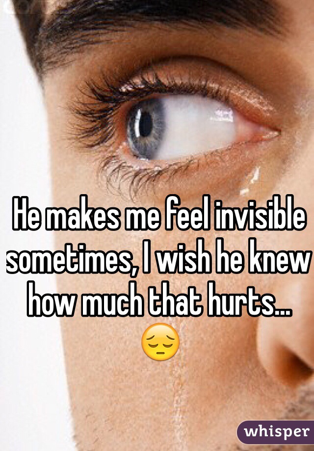 He makes me feel invisible sometimes, I wish he knew how much that hurts... 😔