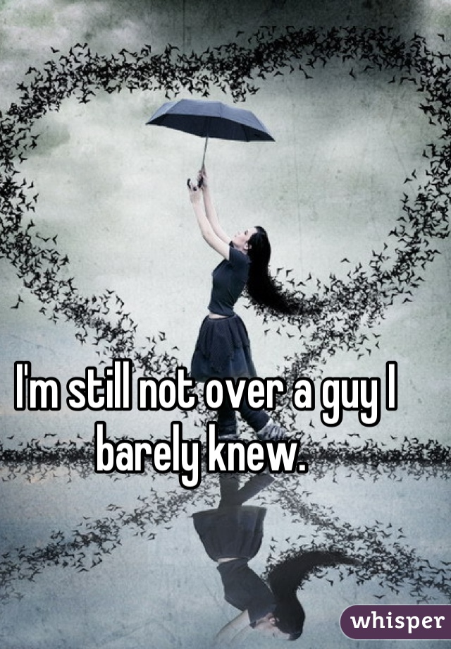I'm still not over a guy I barely knew. 