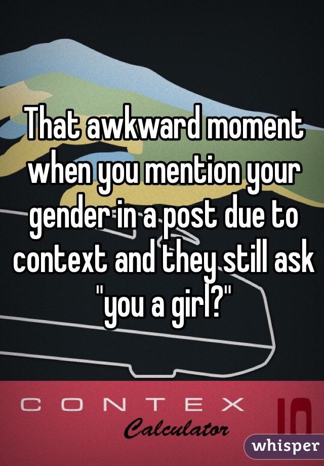 That awkward moment when you mention your gender in a post due to context and they still ask "you a girl?"