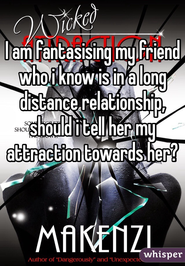 I am fantasising my friend who i know is in a long distance relationship, should i tell her my attraction towards her? 