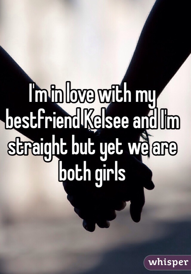 I'm in love with my bestfriend Kelsee and I'm straight but yet we are both girls 
