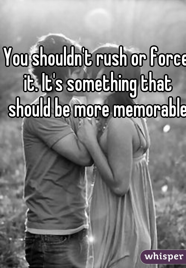 You shouldn't rush or force it. It's something that should be more memorable