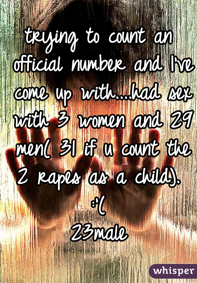 trying to count an official number and I've come up with....had sex with 3 women and 29 men( 31 if u count the 2 rapes as a child).  :'( 
23male