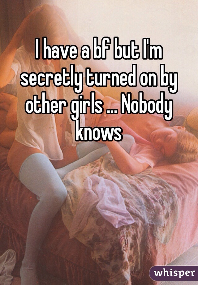 I have a bf but I'm secretly turned on by other girls ... Nobody knows 
