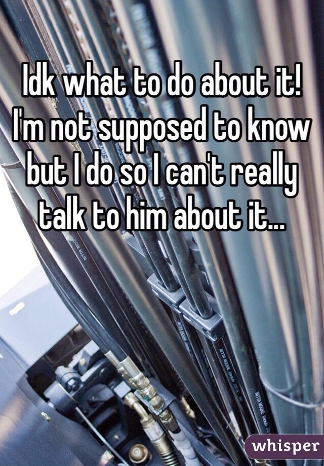 Idk what to do about it! I'm not supposed to know but I do so I can't really talk to him about it...