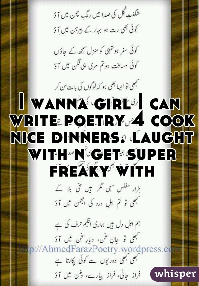 I wanna girl I can write poetry 4 cook nice dinners. laught with n get super freaky with