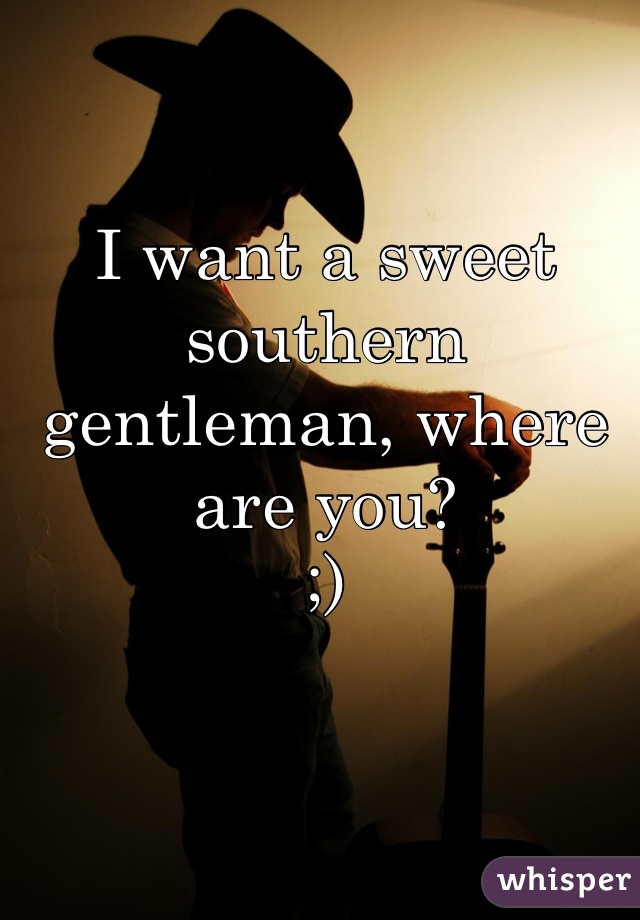I want a sweet southern gentleman, where are you?
;)