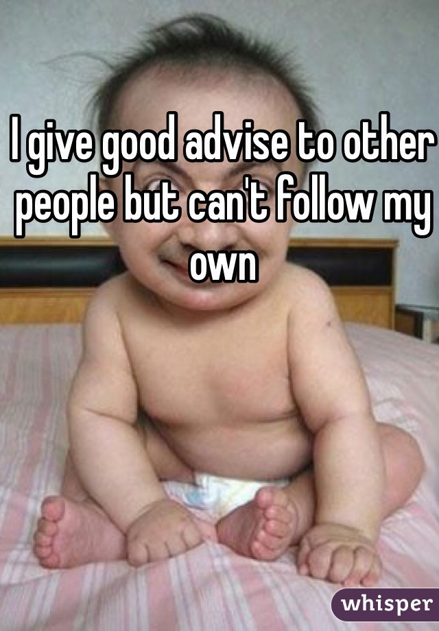 I give good advise to other people but can't follow my own