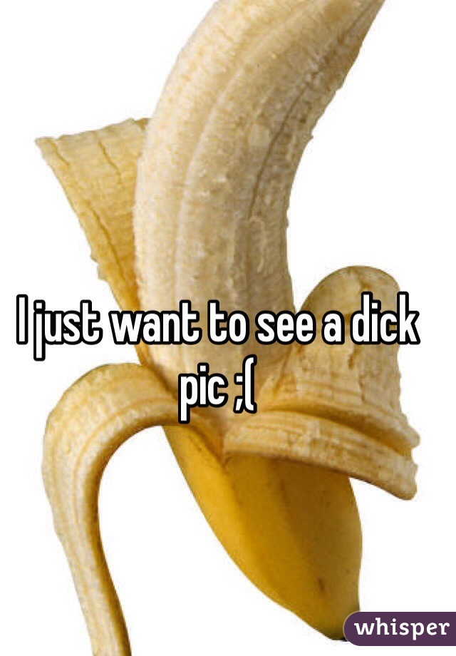 I just want to see a dick pic ;(
