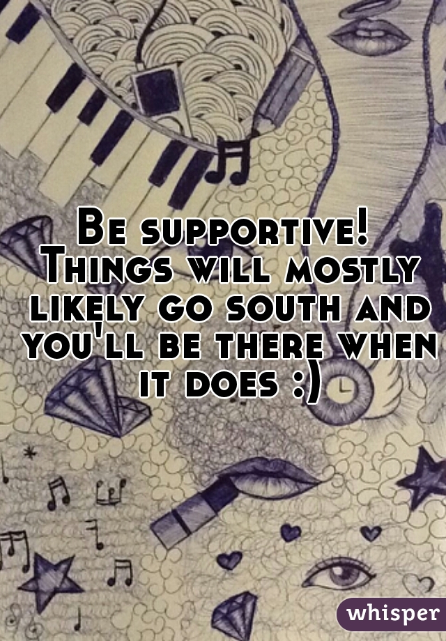 Be supportive! Things will mostly likely go south and you'll be there when it does :)