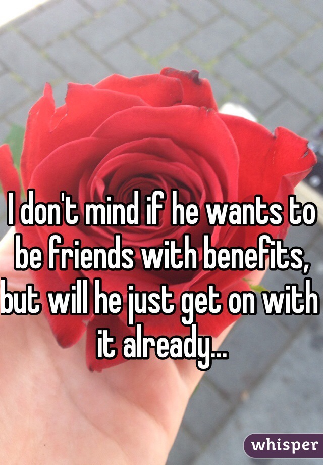 I don't mind if he wants to be friends with benefits, but will he just get on with it already...