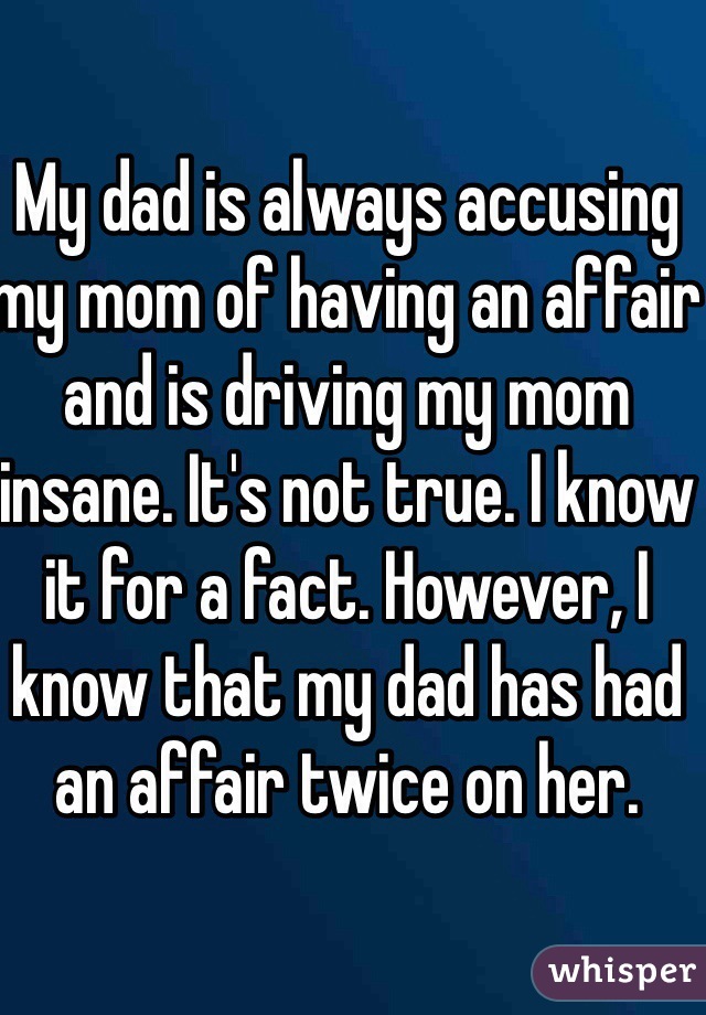 My dad is always accusing my mom of having an affair and is driving my mom insane. It's not true. I know it for a fact. However, I know that my dad has had an affair twice on her.  