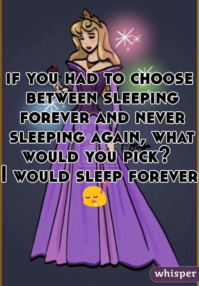 if you had to choose between sleeping forever and never sleeping again, what would you pick?  
I would sleep forever 

😴  