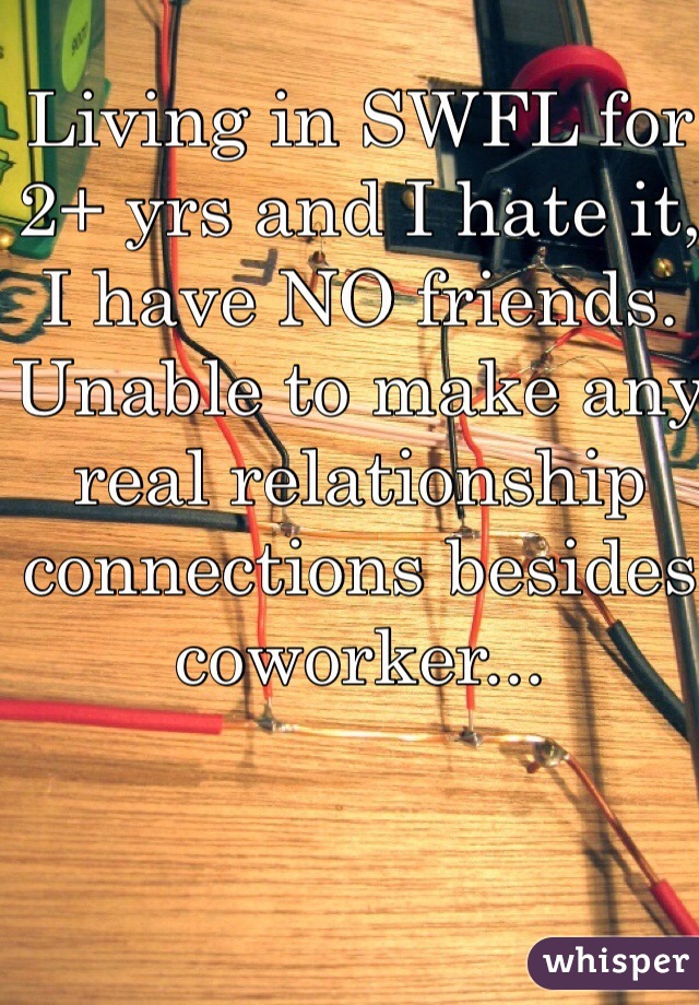 Living in SWFL for 2+ yrs and I hate it, I have NO friends. Unable to make any real relationship connections besides coworker...