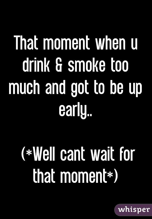 That moment when u drink & smoke too much and got to be up early..

 (*Well cant wait for that moment*)