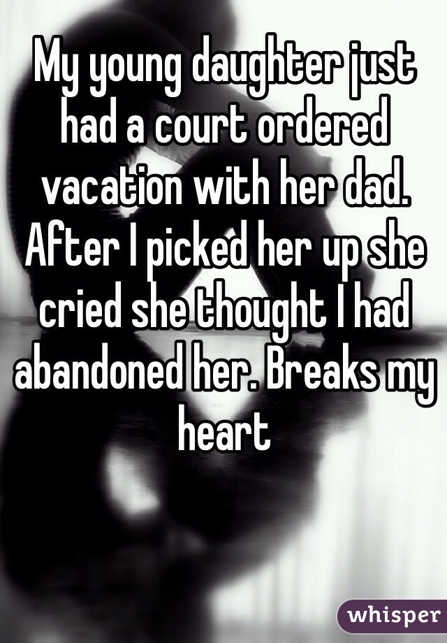 My young daughter just had a court ordered vacation with her dad. After I picked her up she cried she thought I had abandoned her. Breaks my heart 