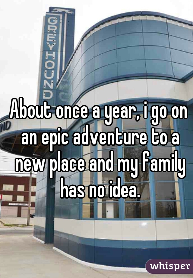 About once a year, i go on an epic adventure to a new place and my family has no idea.