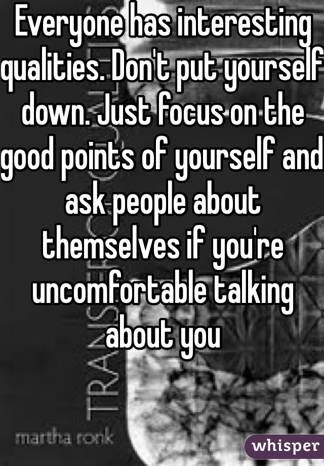 Everyone has interesting qualities. Don't put yourself down. Just focus on the good points of yourself and ask people about themselves if you're uncomfortable talking about you