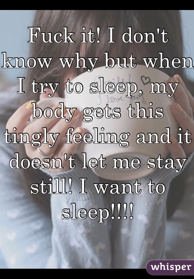 Fuck it! I don't know why but when I try to sleep, my body gets this tingly feeling and it doesn't let me stay still! I want to sleep!!!!