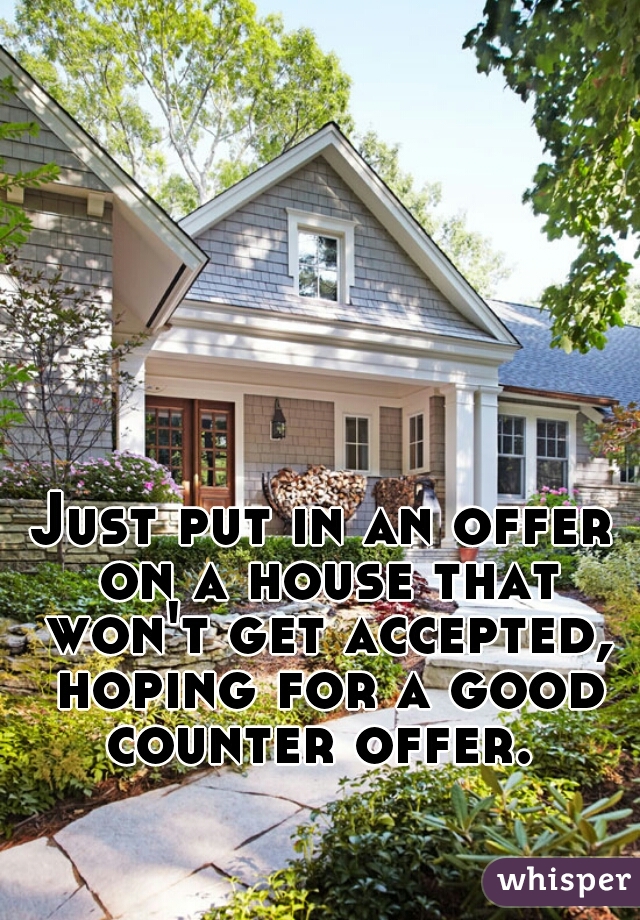 Just put in an offer on a house that won't get accepted, hoping for a good counter offer. 