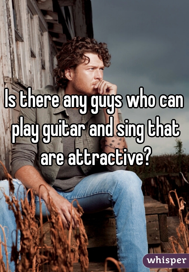 Is there any guys who can play guitar and sing that are attractive?