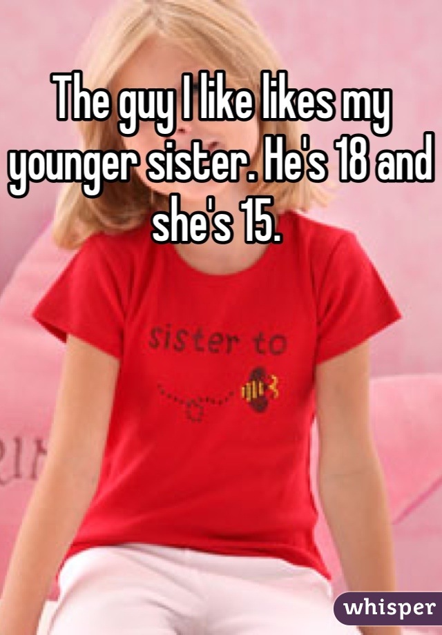The guy I like likes my younger sister. He's 18 and she's 15. 