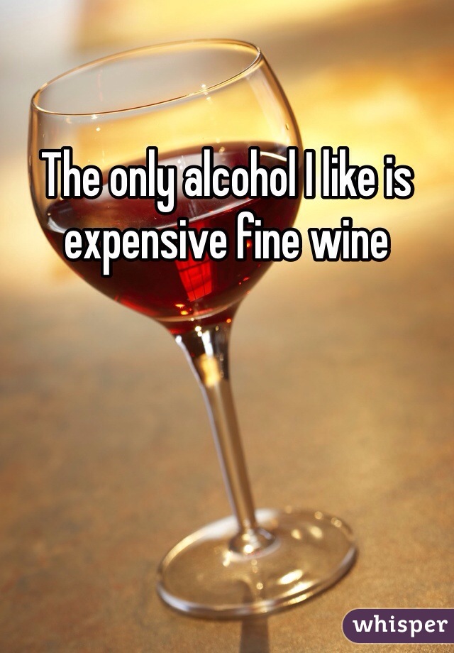The only alcohol I like is expensive fine wine