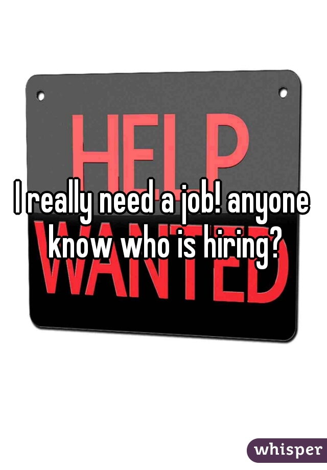 I really need a job! anyone know who is hiring?