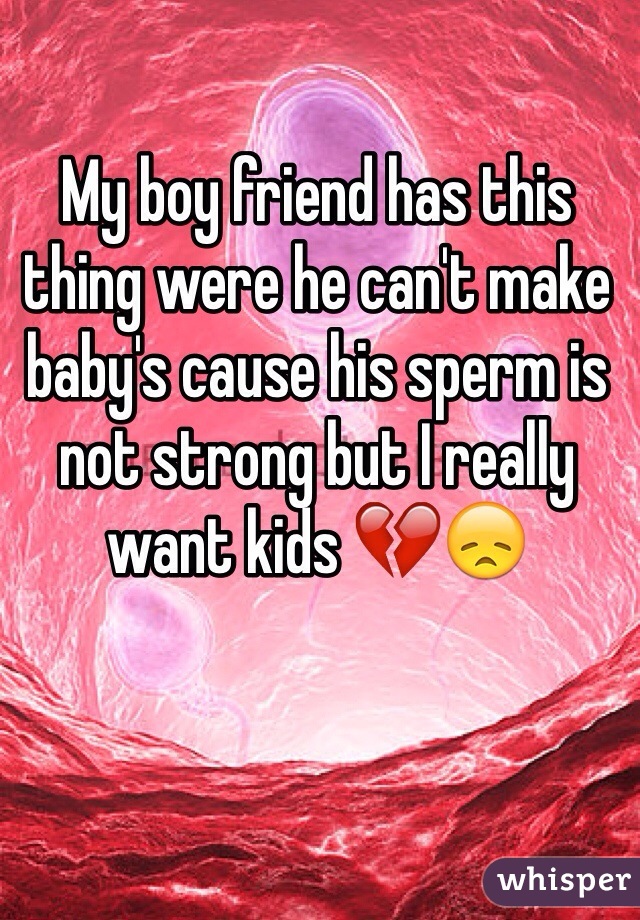 My boy friend has this thing were he can't make baby's cause his sperm is not strong but I really want kids 💔😞