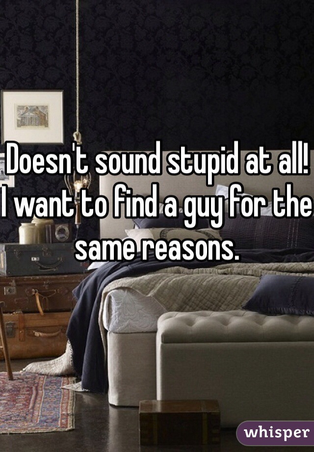 Doesn't sound stupid at all!
I want to find a guy for the same reasons. 