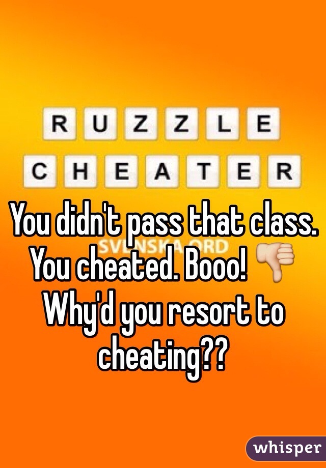 You didn't pass that class. You cheated. Booo! 👎 Why'd you resort to cheating?? 