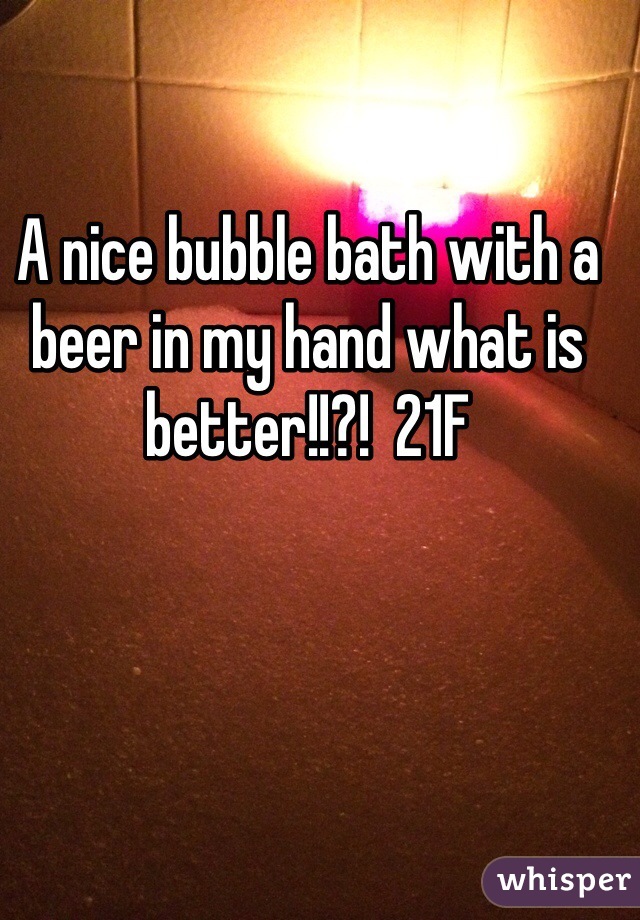 A nice bubble bath with a beer in my hand what is better!!?!  21F