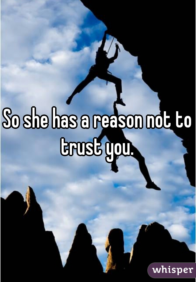 So she has a reason not to trust you. 