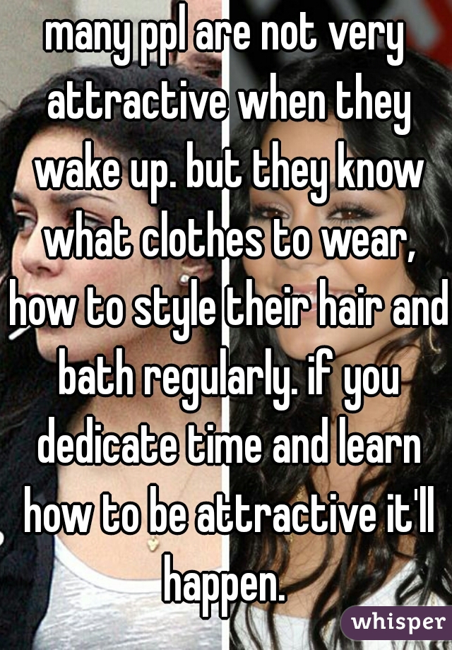 many ppl are not very attractive when they wake up. but they know what clothes to wear, how to style their hair and bath regularly. if you dedicate time and learn how to be attractive it'll happen. 