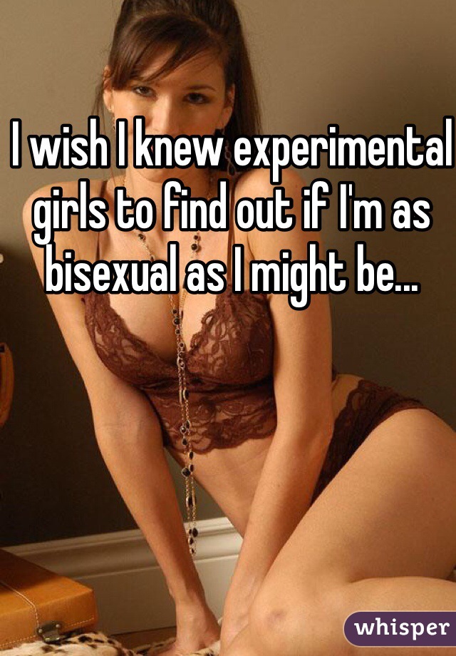 I wish I knew experimental girls to find out if I'm as bisexual as I might be...