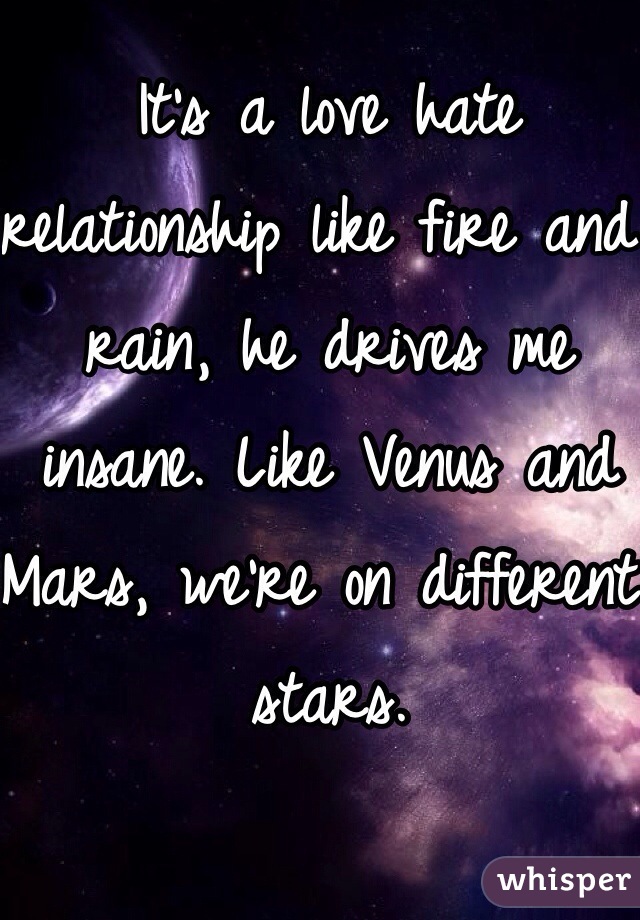 It's a love hate relationship like fire and rain, he drives me insane. Like Venus and Mars, we're on different stars. 