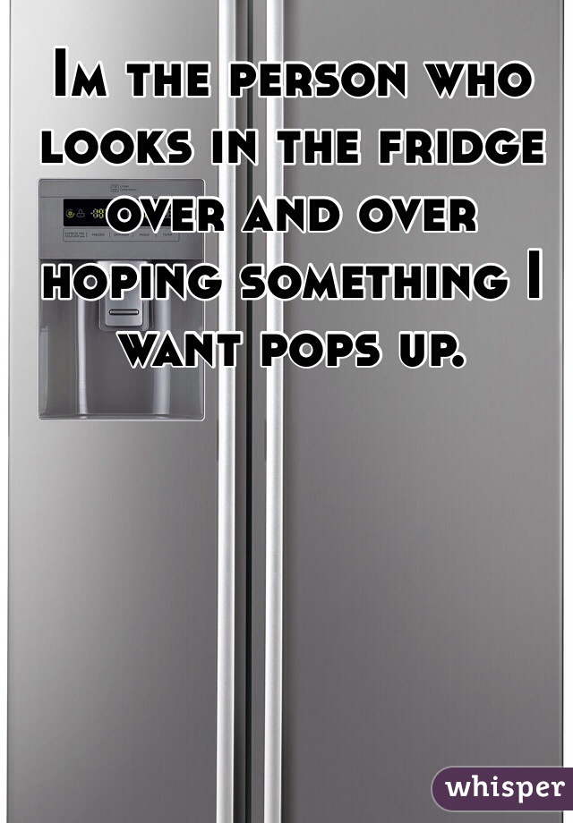 Im the person who looks in the fridge over and over hoping something I want pops up. 