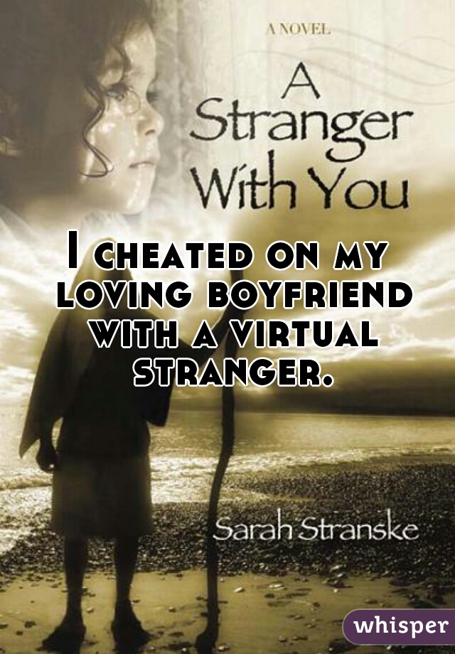 I cheated on my loving boyfriend with a virtual stranger.