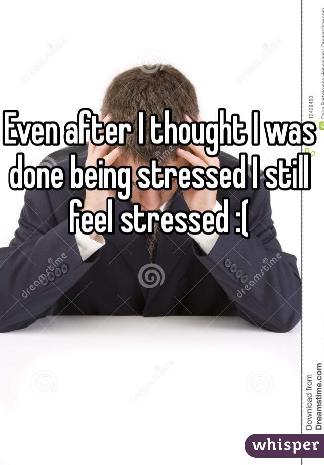 Even after I thought I was done being stressed I still feel stressed :(