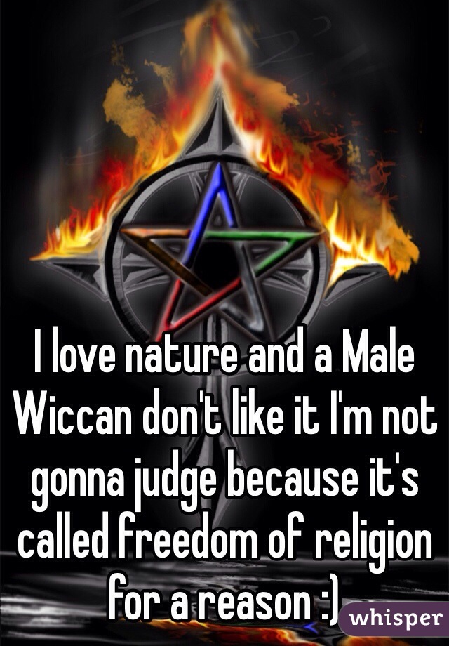 I love nature and a Male Wiccan don't like it I'm not gonna judge because it's called freedom of religion for a reason :) 