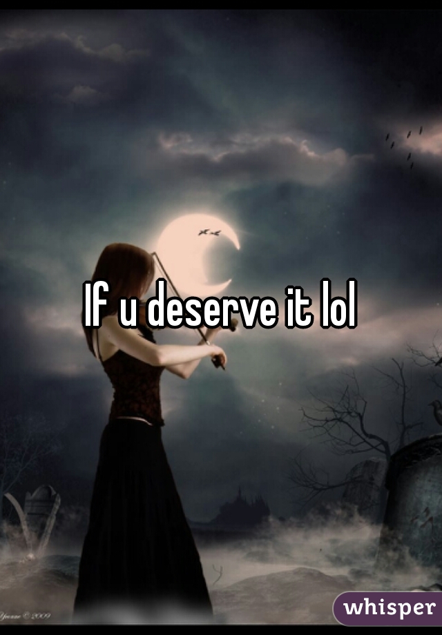 If u deserve it lol